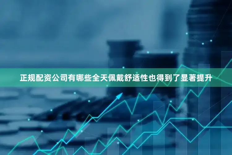 正规配资公司有哪些全天佩戴舒适性也得到了显著提升