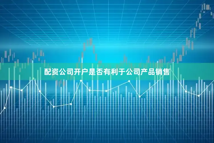 配资公司开户是否有利于公司产品销售
