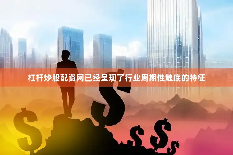 杠杆炒股配资网已经呈现了行业周期性触底的特征
