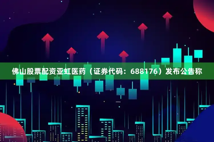 佛山股票配资亚虹医药（证券代码：688176）发布公告称