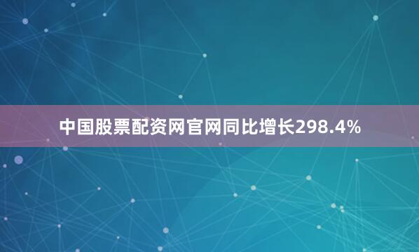中国股票配资网官网同比增长298.4%