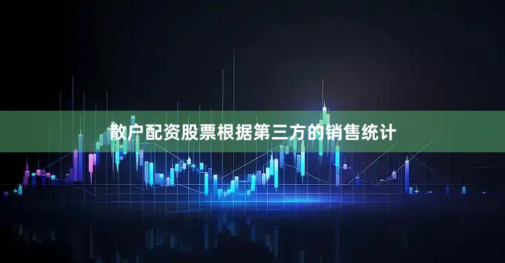 散户配资股票根据第三方的销售统计