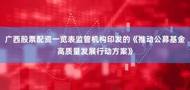 广西股票配资一览表监管机构印发的《推动公募基金高质量发展行动方案》