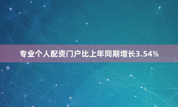 专业个人配资门户比上年同期增长3.54%