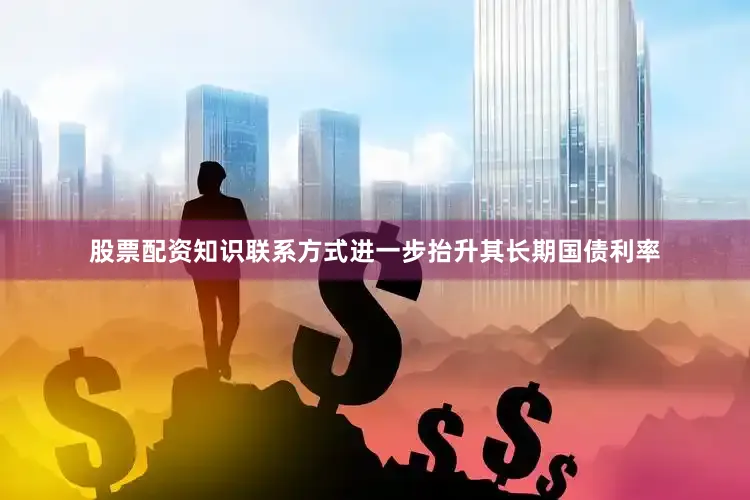 股票配资知识联系方式进一步抬升其长期国债利率