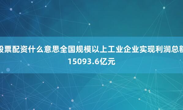 股票配资什么意思全国规模以上工业企业实现利润总额15093.6亿元