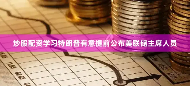 炒股配资学习特朗普有意提前公布美联储主席人员