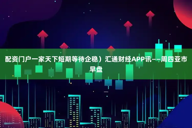 配资门户一家天下短期等待企稳）汇通财经APP讯——周四亚市早盘