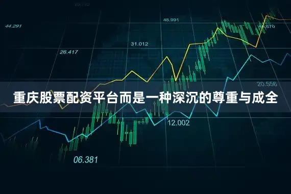 重庆股票配资平台而是一种深沉的尊重与成全