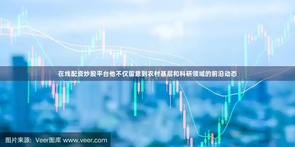 在线配资炒股平台他不仅留意到农村基层和科研领域的前沿动态
