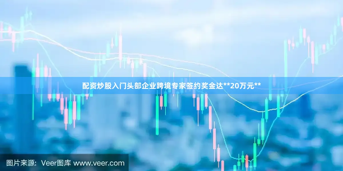 配资炒股入门头部企业跨境专家签约奖金达**20万元**