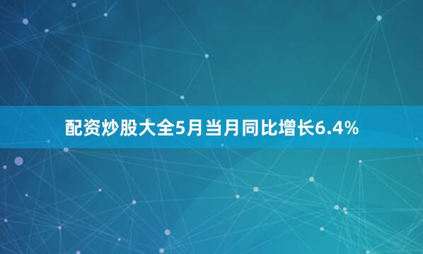 配资炒股大全5月当月同比增长6.4%