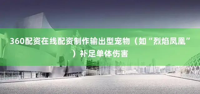 360配资在线配资制作输出型宠物（如“烈焰凤凰”）补足单体伤害