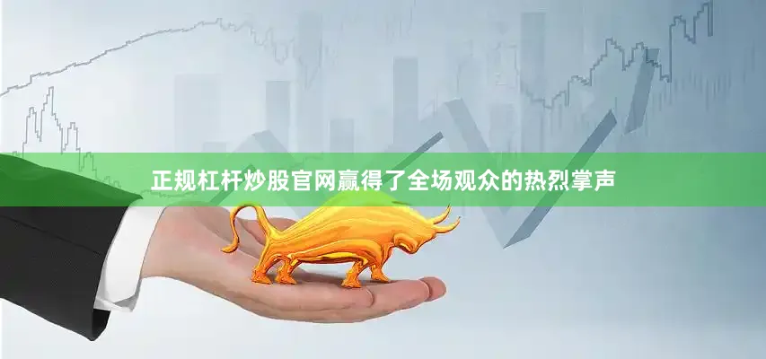 正规杠杆炒股官网赢得了全场观众的热烈掌声
