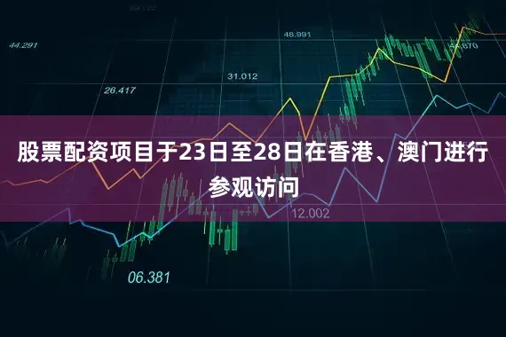 股票配资项目于23日至28日在香港、澳门进行参观访问