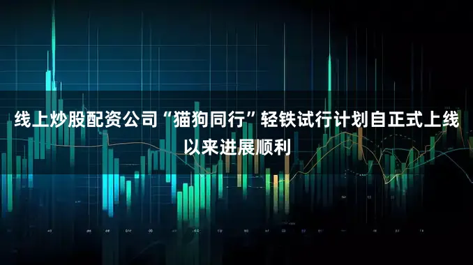 线上炒股配资公司“猫狗同行”轻铁试行计划自正式上线以来进展顺利