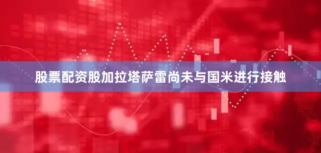股票配资股加拉塔萨雷尚未与国米进行接触