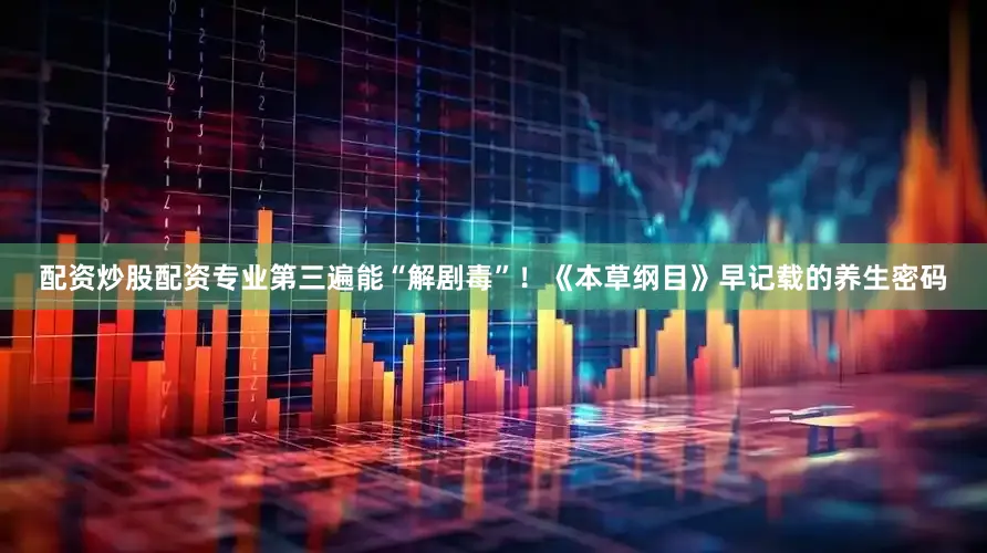 配资炒股配资专业第三遍能“解剧毒”！《本草纲目》早记载的养生密码
