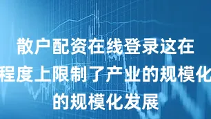 散户配资在线登录这在一定程度上限制了产业的规模化发展