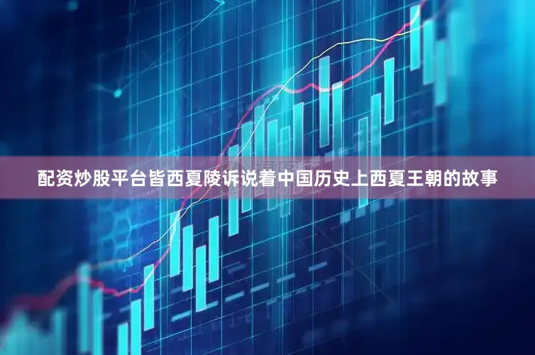 配资炒股平台皆西夏陵诉说着中国历史上西夏王朝的故事