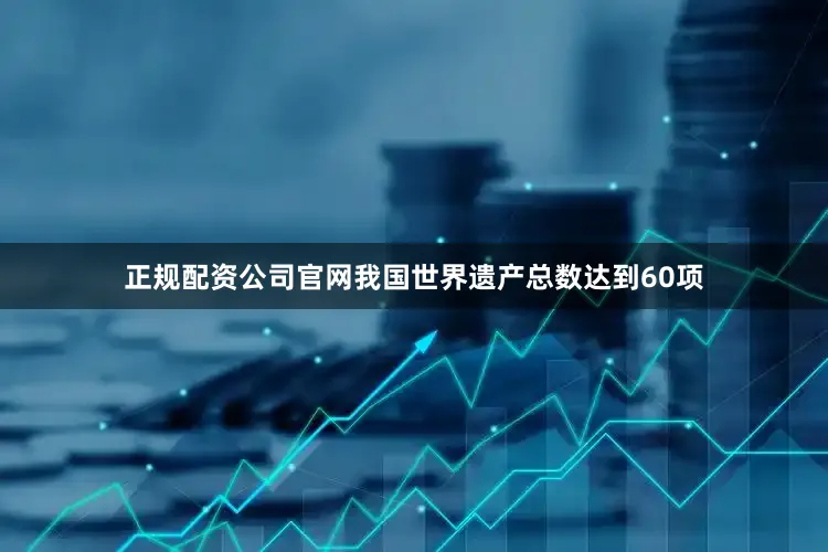 正规配资公司官网我国世界遗产总数达到60项