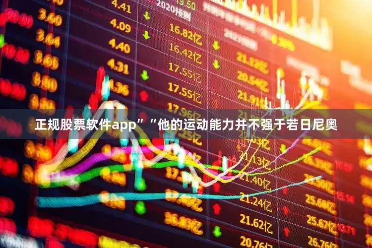 正规股票软件app”“他的运动能力并不强于若日尼奥