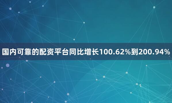 国内可靠的配资平台同比增长100.62%到200.94%