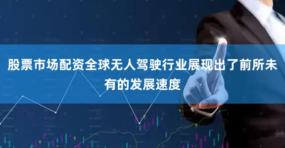 股票市场配资全球无人驾驶行业展现出了前所未有的发展速度