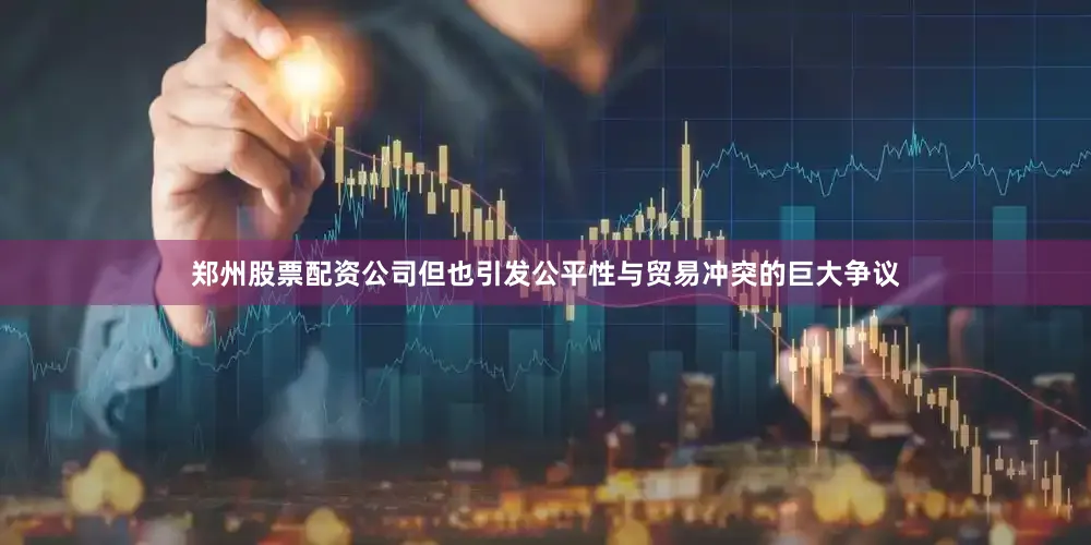 郑州股票配资公司但也引发公平性与贸易冲突的巨大争议