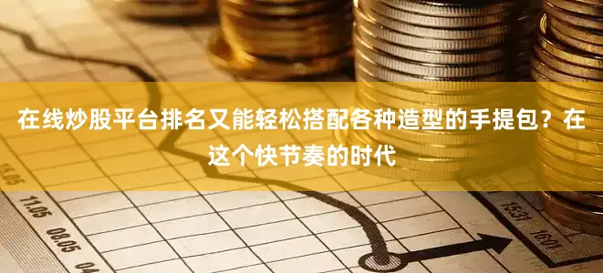 在线炒股平台排名又能轻松搭配各种造型的手提包？在这个快节奏的时代
