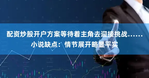 配资炒股开户方案等待着主角去迎接挑战……小说缺点：情节展开略显平实