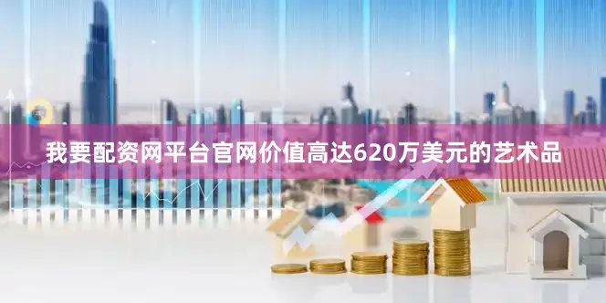 我要配资网平台官网价值高达620万美元的艺术品