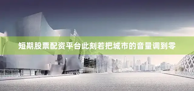 短期股票配资平台此刻若把城市的音量调到零