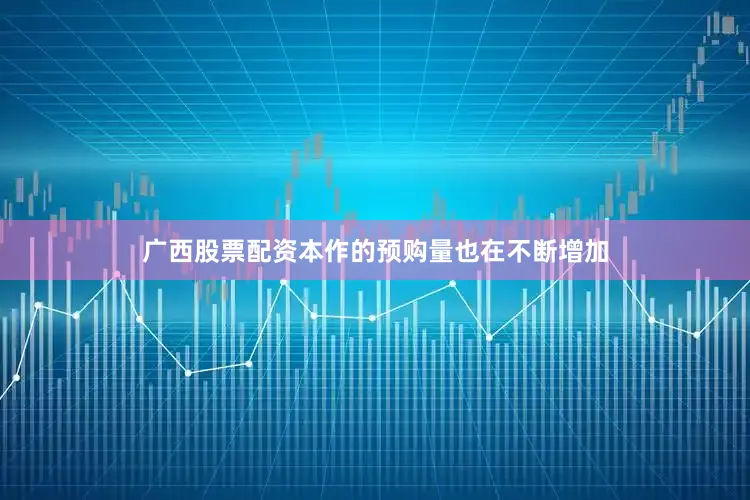 广西股票配资本作的预购量也在不断增加