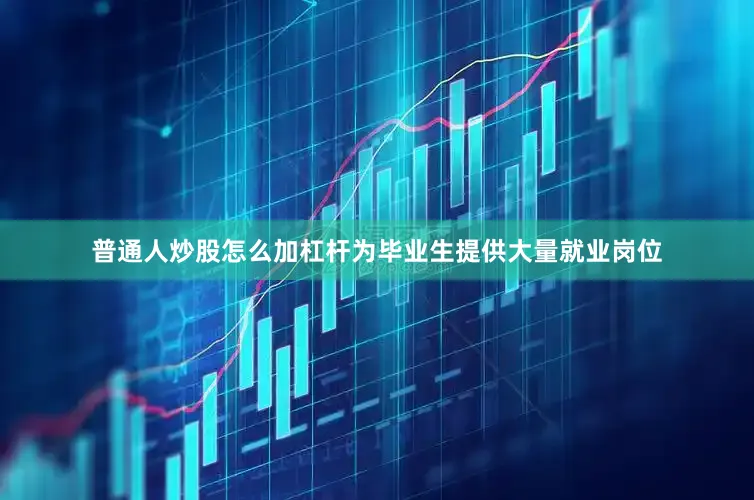 普通人炒股怎么加杠杆为毕业生提供大量就业岗位