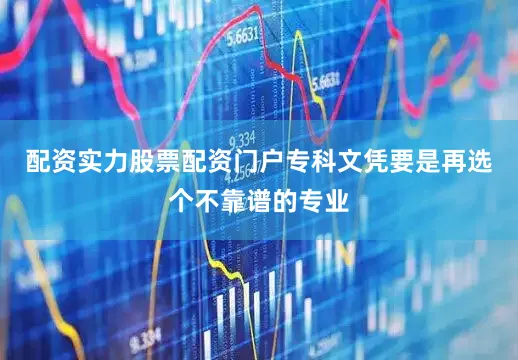 配资实力股票配资门户专科文凭要是再选个不靠谱的专业