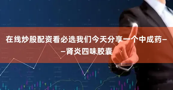 在线炒股配资看必选我们今天分享一个中成药——肾炎四味胶囊