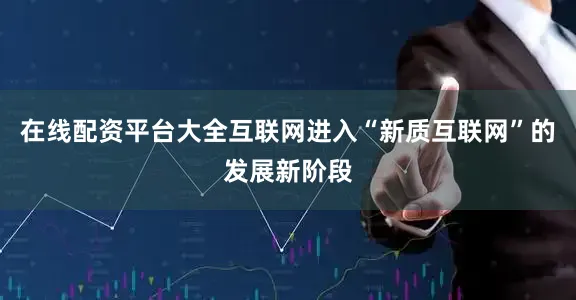 在线配资平台大全互联网进入“新质互联网”的发展新阶段