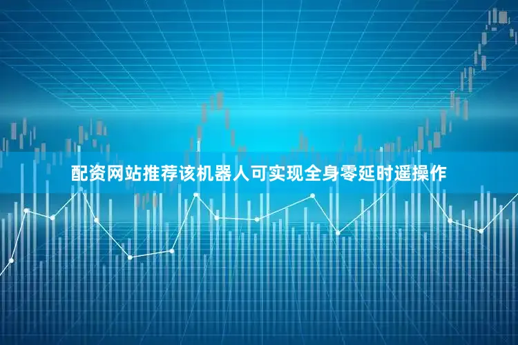 配资网站推荐该机器人可实现全身零延时遥操作
