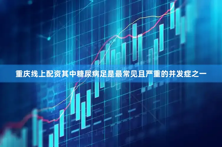 重庆线上配资其中糖尿病足是最常见且严重的并发症之一