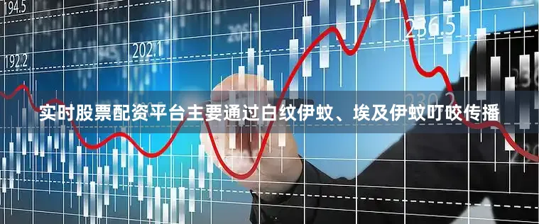 实时股票配资平台主要通过白纹伊蚊、埃及伊蚊叮咬传播
