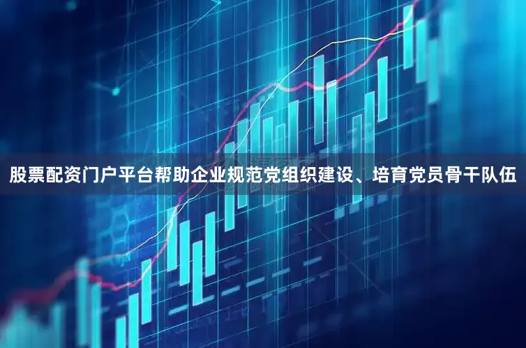 股票配资门户平台帮助企业规范党组织建设、培育党员骨干队伍