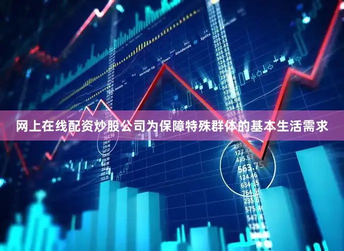 网上在线配资炒股公司为保障特殊群体的基本生活需求