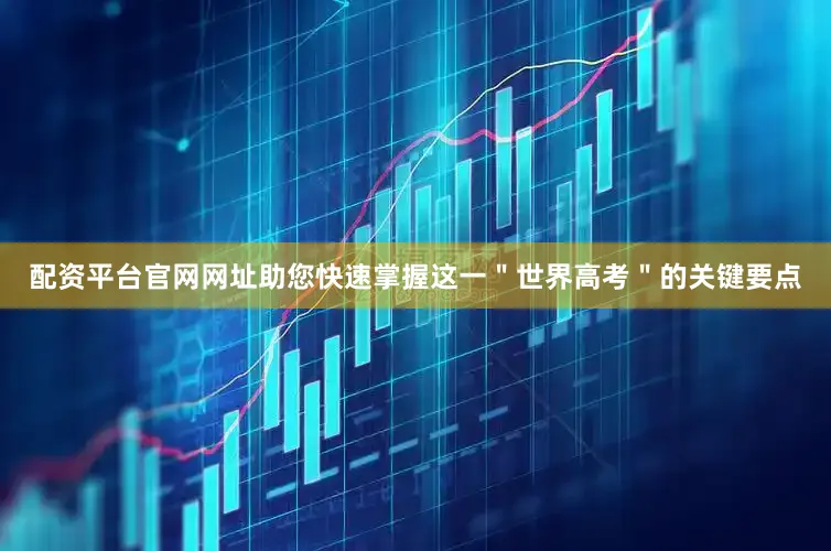 配资平台官网网址助您快速掌握这一＂世界高考＂的关键要点