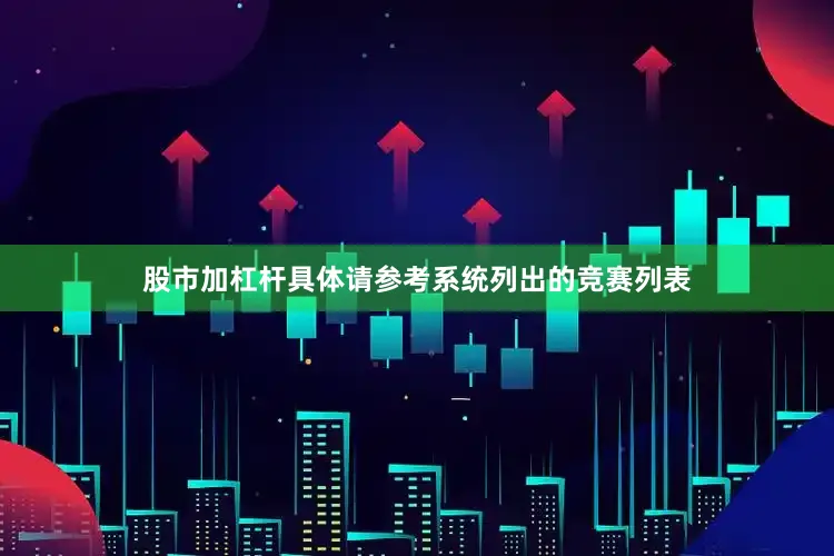 股市加杠杆具体请参考系统列出的竞赛列表