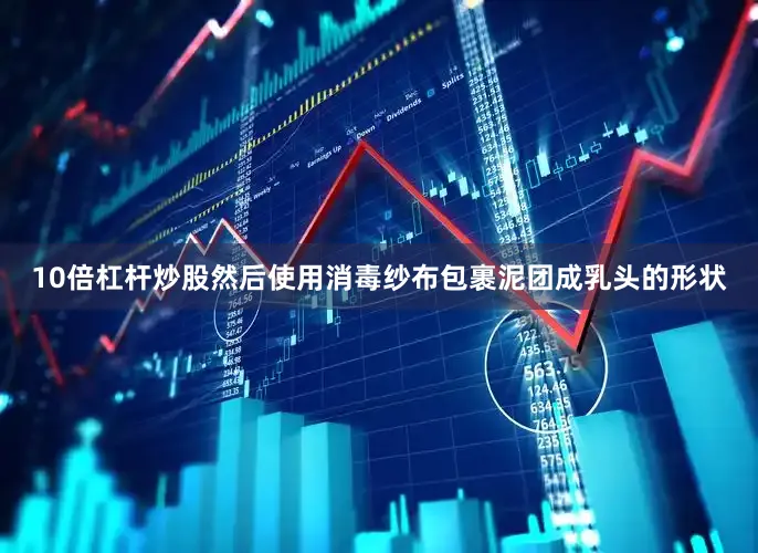 10倍杠杆炒股然后使用消毒纱布包裹泥团成乳头的形状