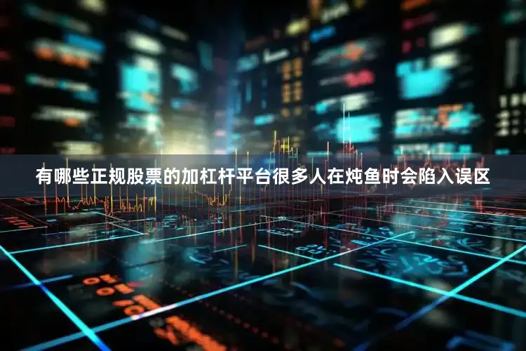 有哪些正规股票的加杠杆平台很多人在炖鱼时会陷入误区