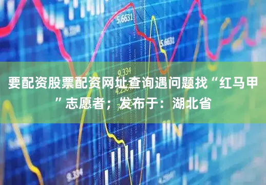 要配资股票配资网址查询遇问题找“红马甲”志愿者；发布于：湖北省