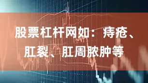 股票杠杆网如：痔疮、肛裂、肛周脓肿等